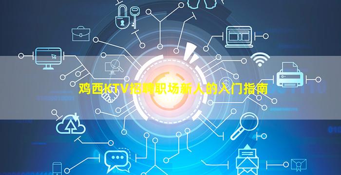 鸡西KTV招聘职场新人的入门指南